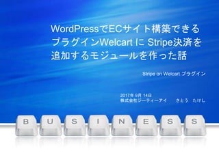 WordPressでECサイト構築できる
プラグインWelcart に Stripe決済を
追加するモジュールを作った話
Stripe on Welcart プラグイン
由NordriDesign提供
www.nordridesign.com
2017年 9月 14日
株式会社ジーティーアイ さとう たけし
 