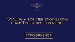 SCALING A TOP-TIER ENGINEERING
TEAM: THE STRIPE EXPERIENCE
#TFWORKSHOP
1
 