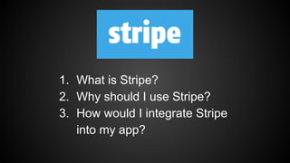1. What is Stripe? 
2. Why should I use Stripe? 
3. How would I integrate Stripe 
into my app? 
 
