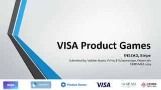 VISA Product Games
INSEAD, Stripe
Submitted by:Vaibhav Gupta,Vishnu P Subramoniam, PeiwenWu
CEIBS MBA 2019
 