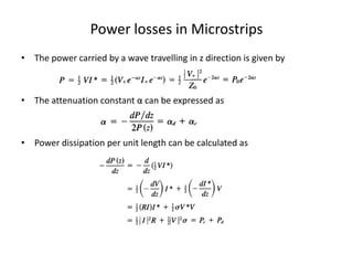Power losses in Microstrips
• The power carried by a wave travelling in z direction is given by



• The attenuation constant α can be expressed as



• Power dissipation per unit length can be calculated as
 