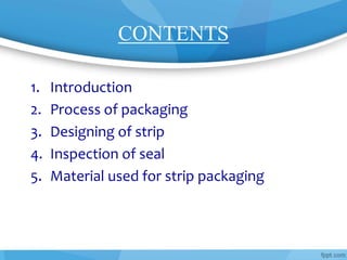 CONTENTS
1. Introduction
2. Process of packaging
3. Designing of strip
4. Inspection of seal
5. Material used for strip packaging
 