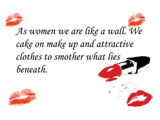 As women we are like a wall. We
cake on make up and attractive
clothes to smother what lies
beneath.

 