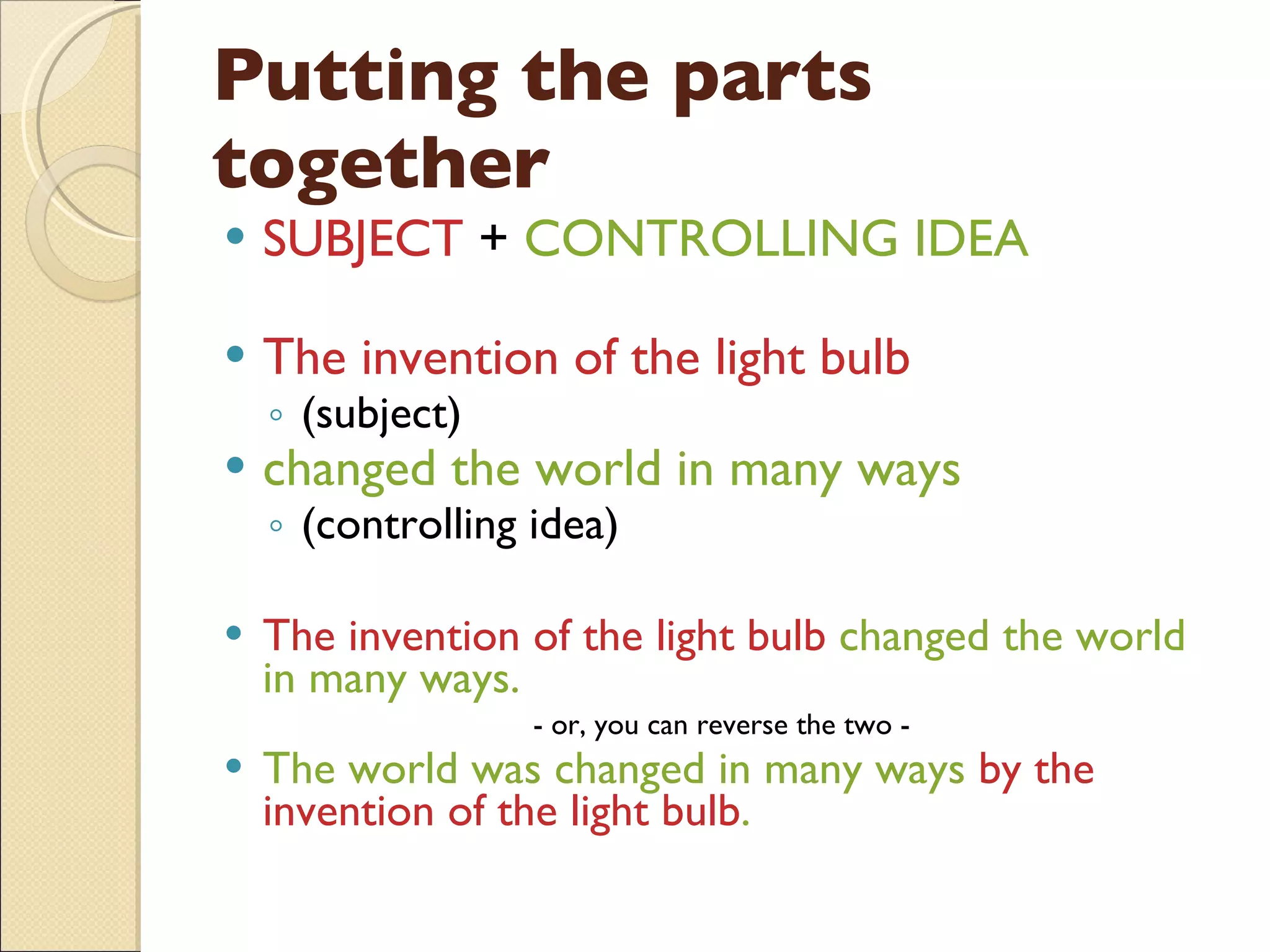 Putting the parts together SUBJECT  +  CONTROLLING IDEA The invention of the light bulb (subject) changed the world in many ways  (controlling idea) The invention of the light bulb  changed the world in many ways. - or, you can reverse the two -  The world was changed in many ways  by the invention of the light bulb . 