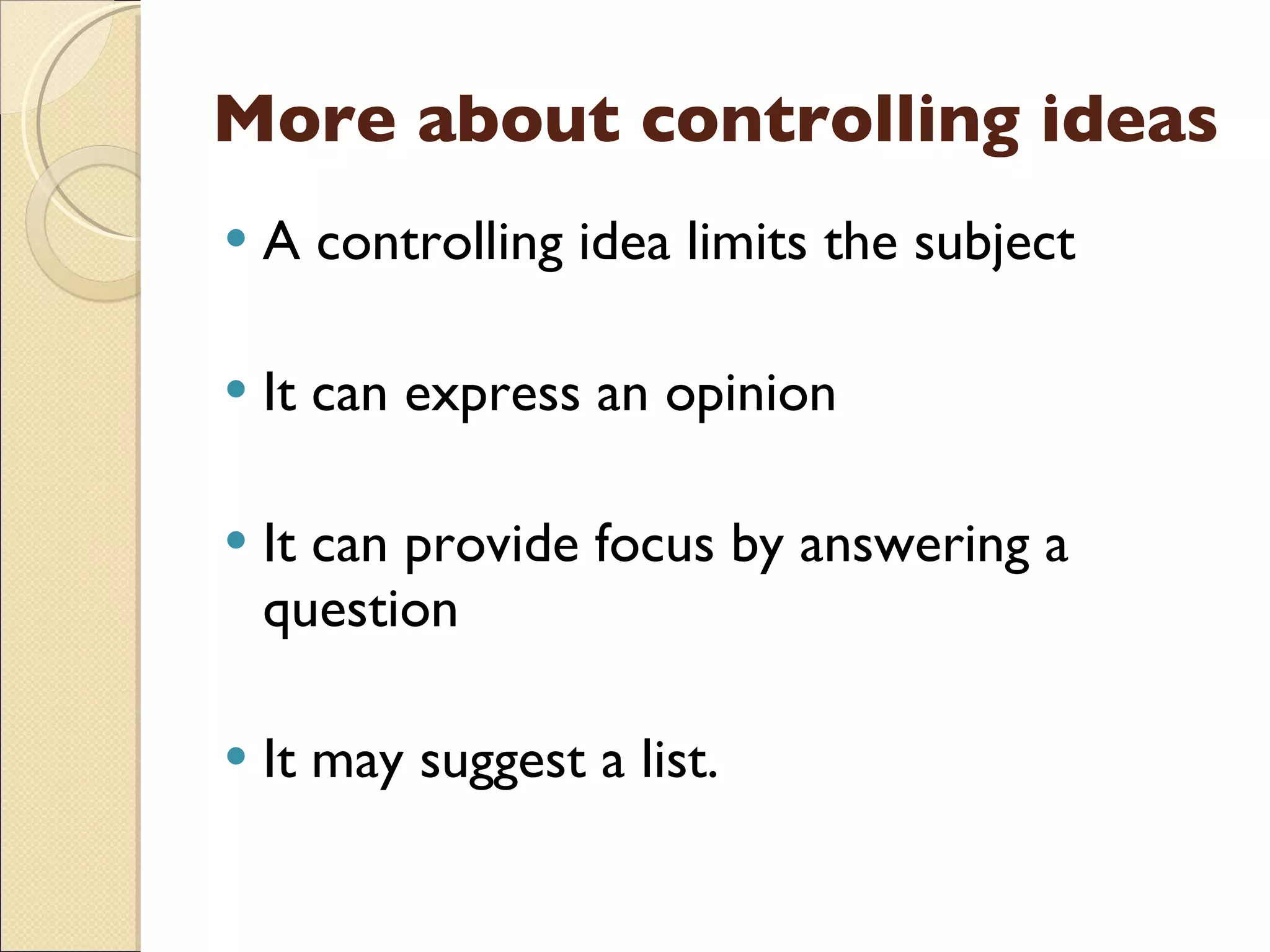 More about controlling ideas A controlling idea limits the subject It can express an opinion It can provide focus by answering a question It may suggest a list. 