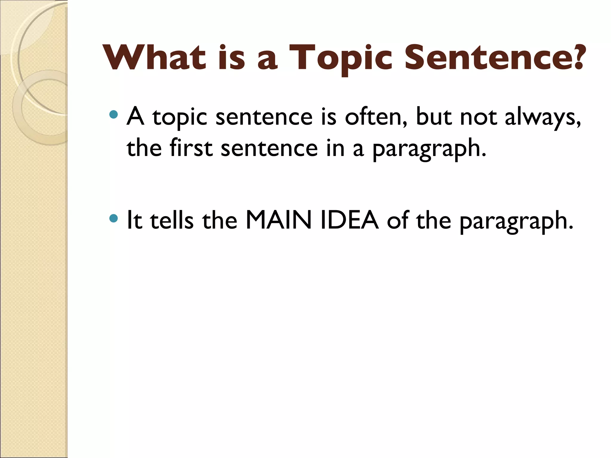 What is a Topic Sentence? A topic sentence is often, but not always, the first sentence in a paragraph. It tells the MAIN IDEA of the paragraph. 