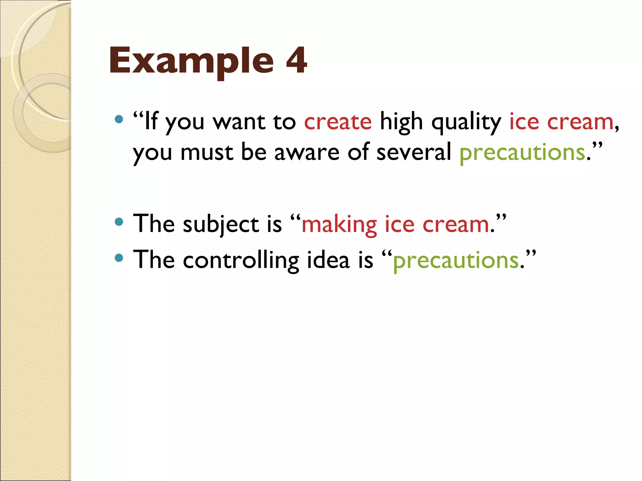 Example 4 “ If you want to  create  high quality  ice cream , you must be aware of several  precautions .” The subject is “ making ice cream .” The controlling idea is “ precautions .” 