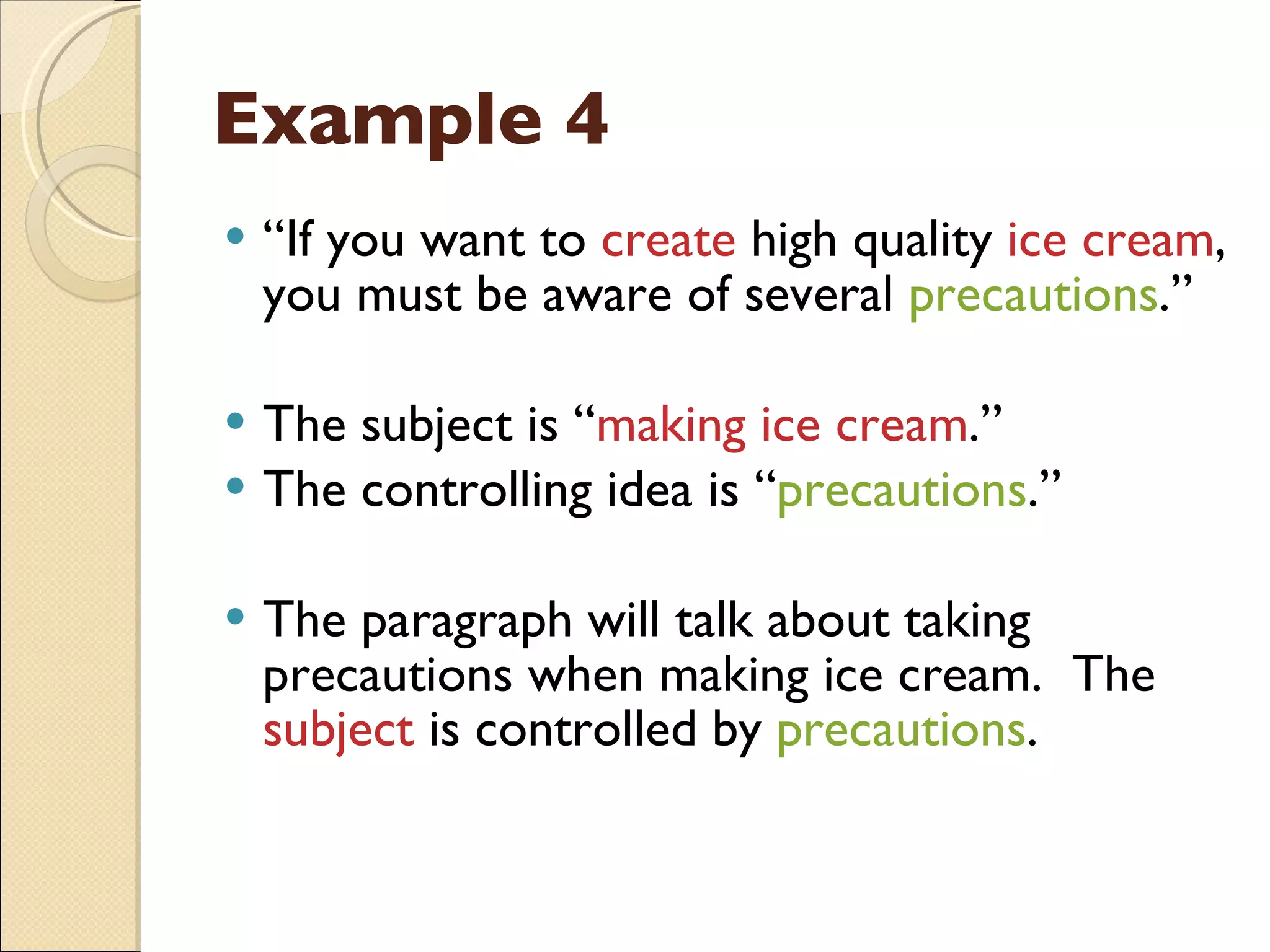 Example 4 “ If you want to  create  high quality  ice cream , you must be aware of several  precautions .” The subject is “ making ice cream .” The controlling idea is “ precautions .” The paragraph will talk about taking precautions when making ice cream.  The  subject  is controlled by  precautions . 