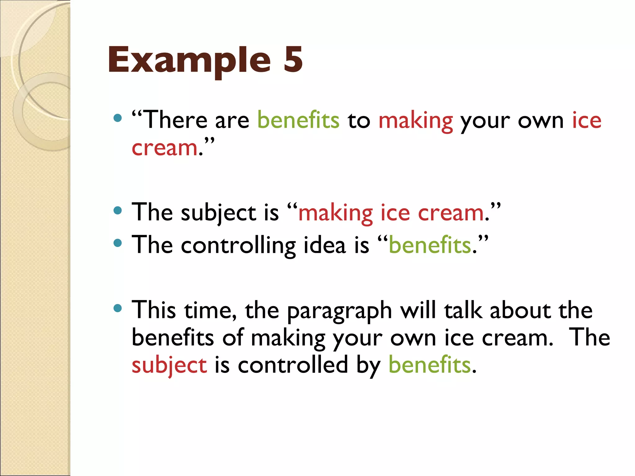 Example 5 “ There are  benefits  to  making  your own  ice cream .” The subject is “ making ice cream .” The controlling idea is “ benefits .” This time, the paragraph will talk about the benefits of making your own ice cream.  The  subject  is controlled by  benefits . 