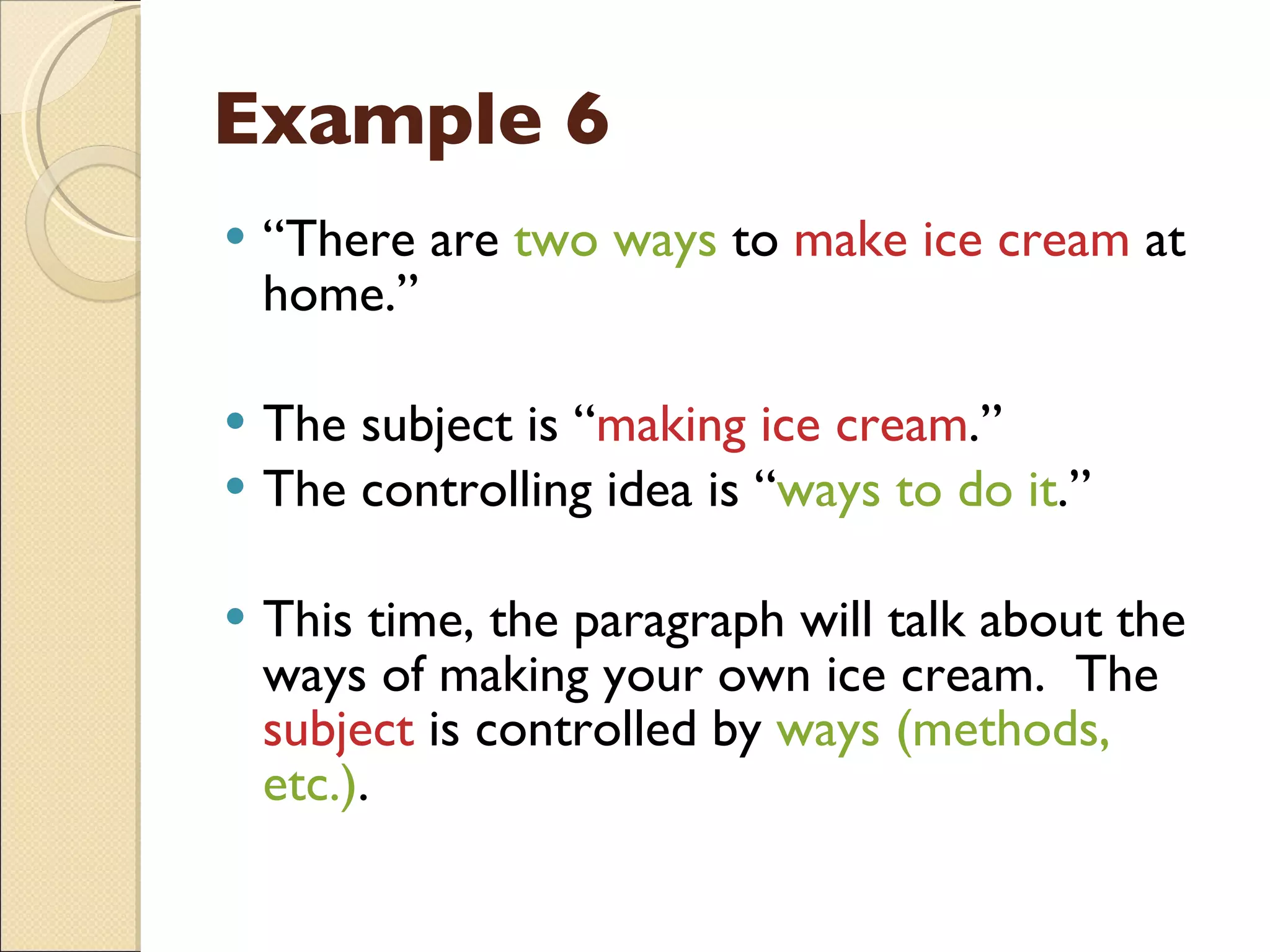 Example 6 “ There are  two ways  to  make   ice cream  at home.” The subject is “ making ice cream .” The controlling idea is “ ways to do it .” This time, the paragraph will talk about the ways of making your own ice cream.  The  subject  is controlled by  ways (methods, etc.) . 
