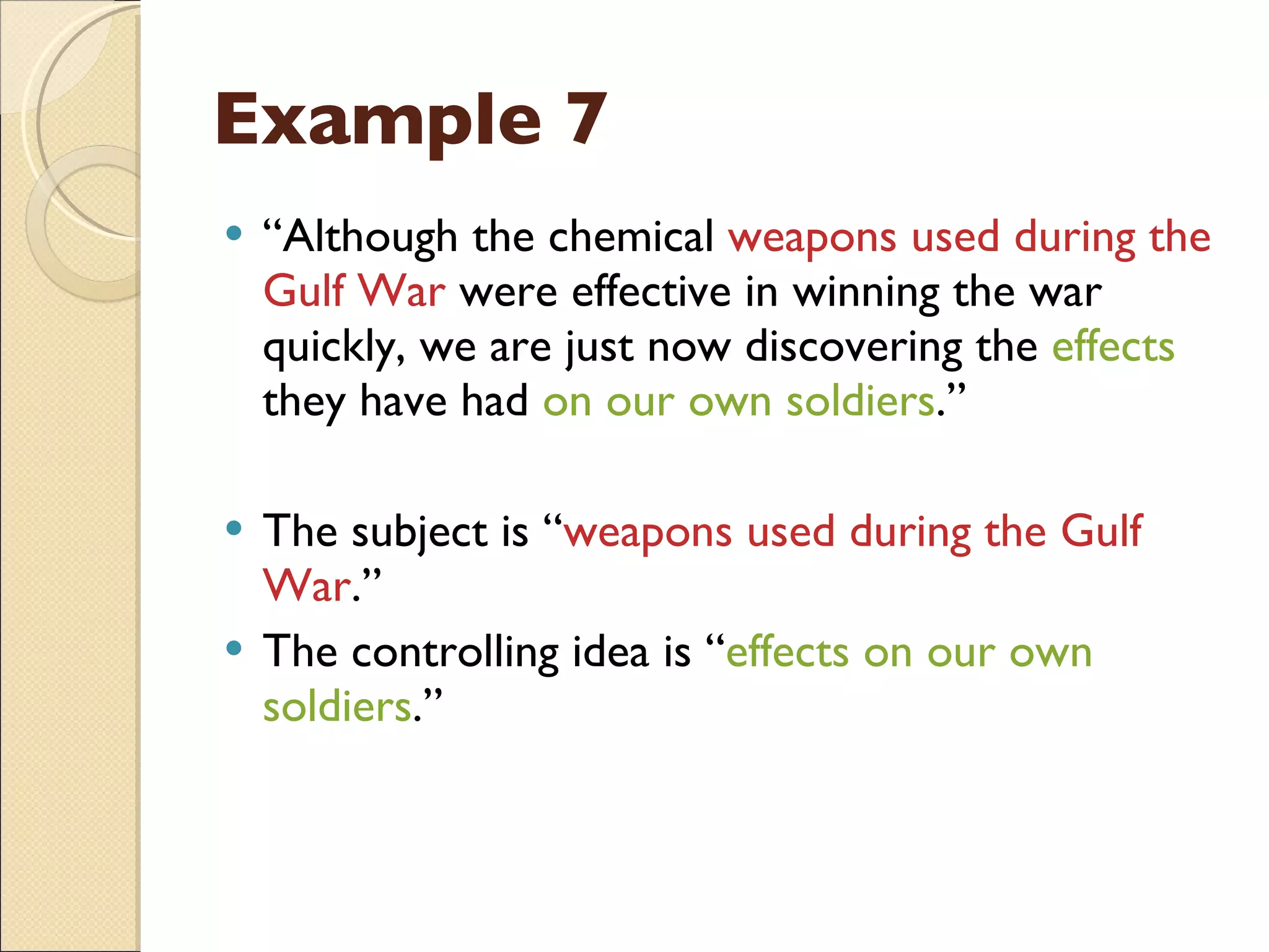 Example 7 “ Although the chemical  weapons used during the Gulf War  were effective in winning the war quickly, we are just now discovering the  effects  they have had  on our own soldiers .” The subject is “ weapons used during the Gulf War .” The controlling idea is “ effects on our own soldiers .” 