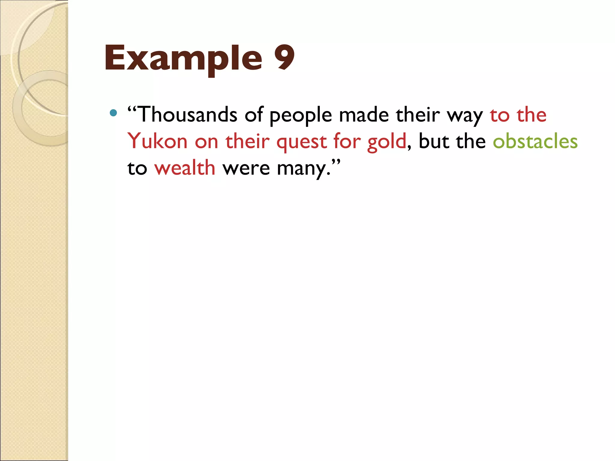 Example 9 “ Thousands of people made their way  to the Yukon on their quest for gold , but the  obstacles  to  wealth  were many.” 