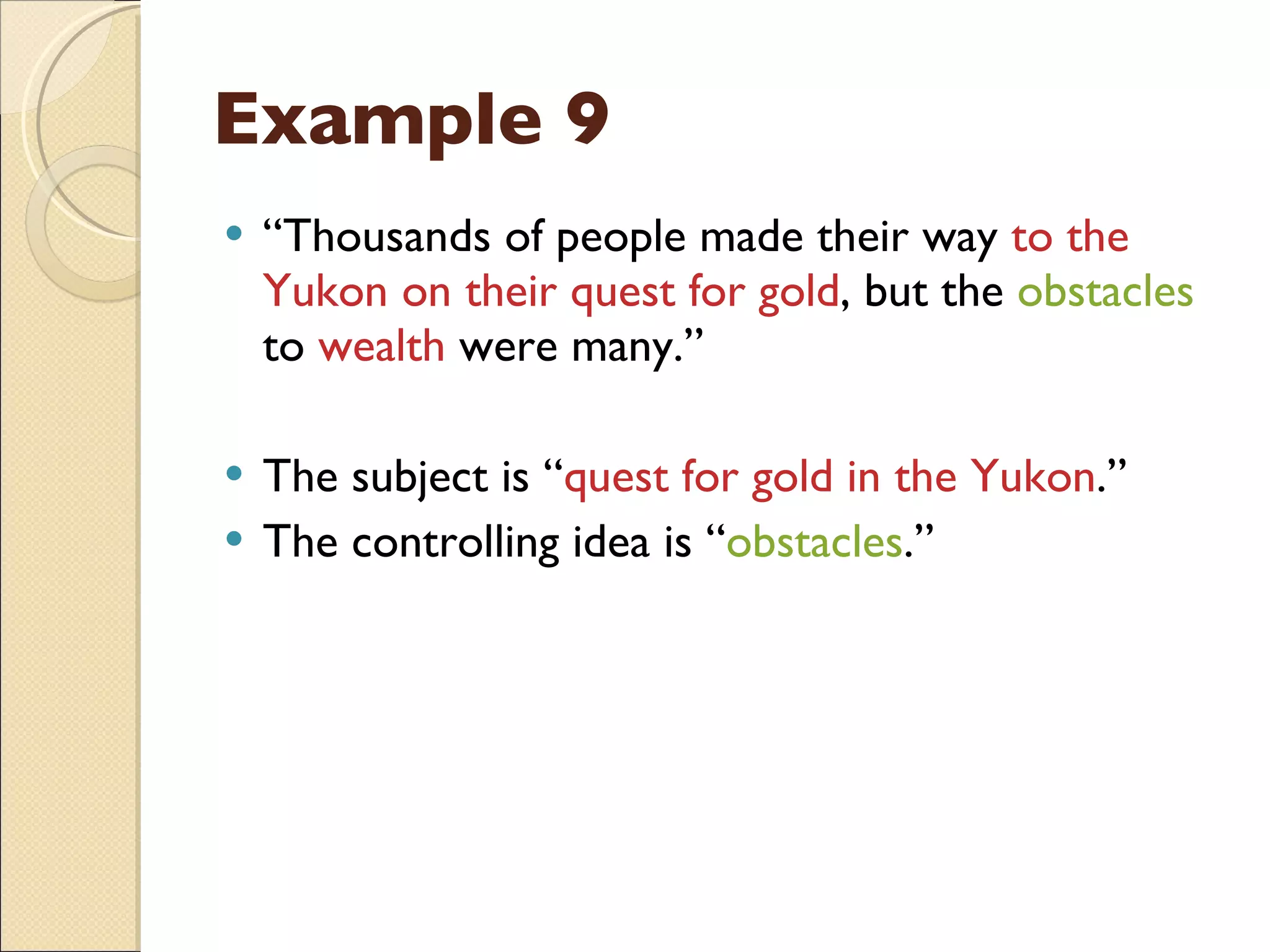 Example 9 “ Thousands of people made their way  to the Yukon on their quest for gold , but the  obstacles  to  wealth  were many.” The subject is “ quest for gold in the Yukon .” The controlling idea is “ obstacles .” 