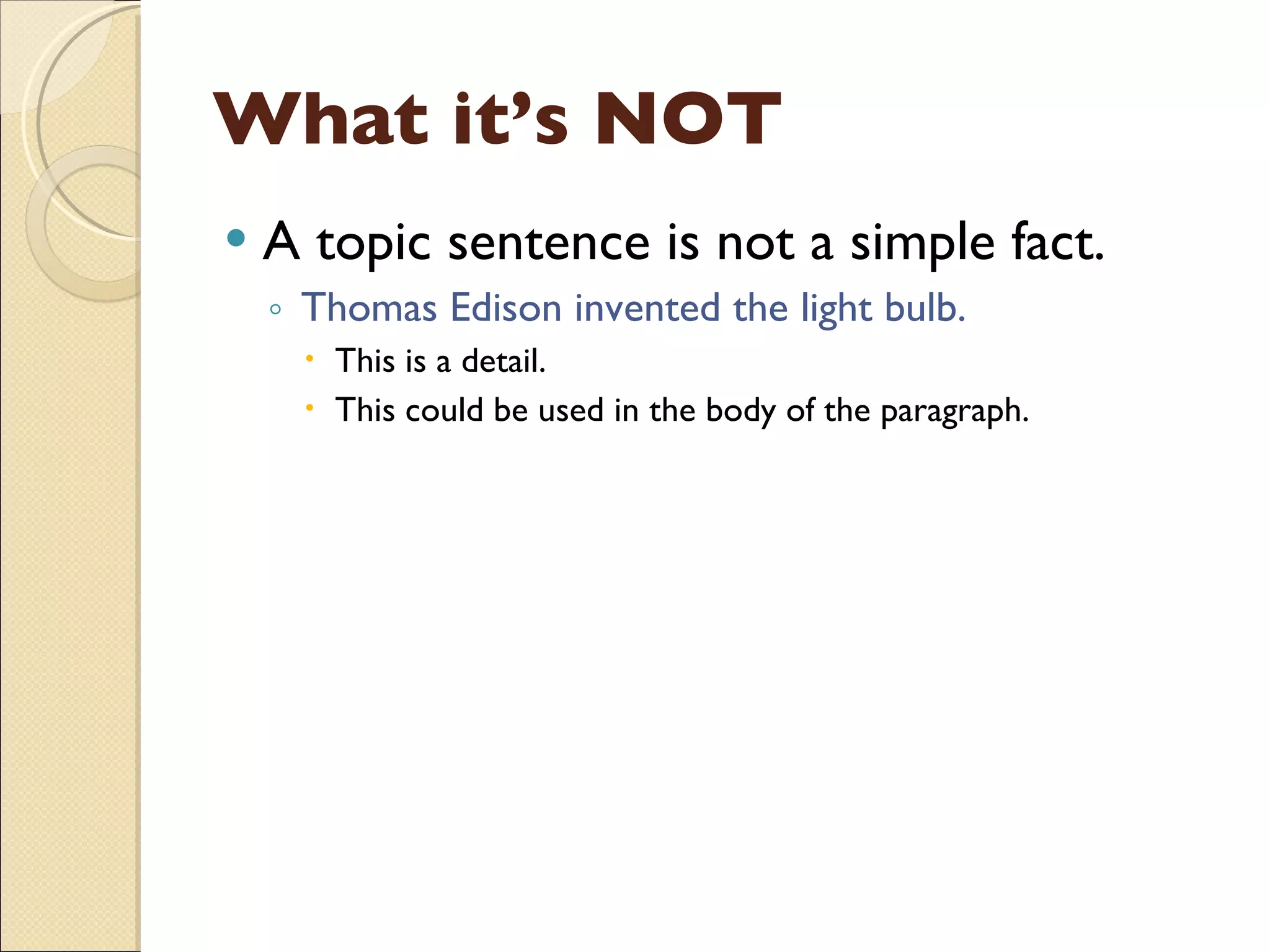 What it’s NOT A topic sentence is not a simple fact. Thomas Edison invented the light bulb. This is a detail.  This could be used in the body of the paragraph. 