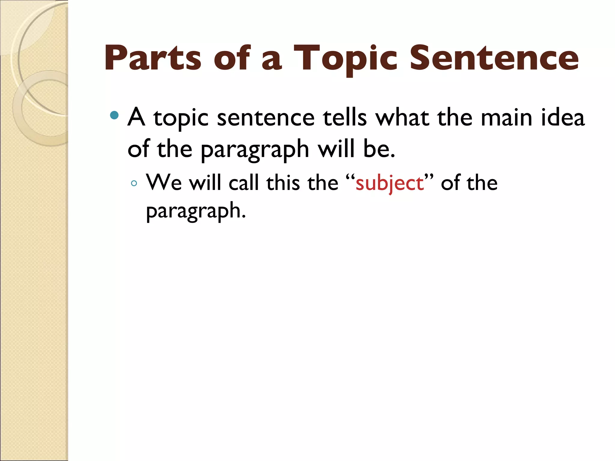 Parts of a Topic Sentence A topic sentence tells what the main idea of the paragraph will be. We will call this the “ subject ” of the paragraph. 