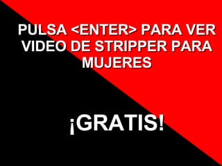 PULSA <ENTER> PARA VER VIDEO DE STRIPPER PARA MUJERES ¡GRATIS! 