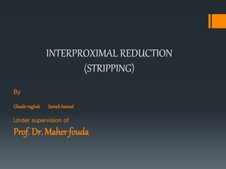 By
SamehhamedGhadirragheb
Under supervision of
Prof. Dr. Maher fouda
INTERPROXIMAL REDUCTION
(STRIPPING)
 