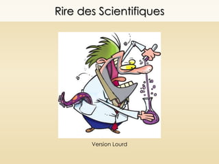 Rire des Scientifiques
Version Lourd