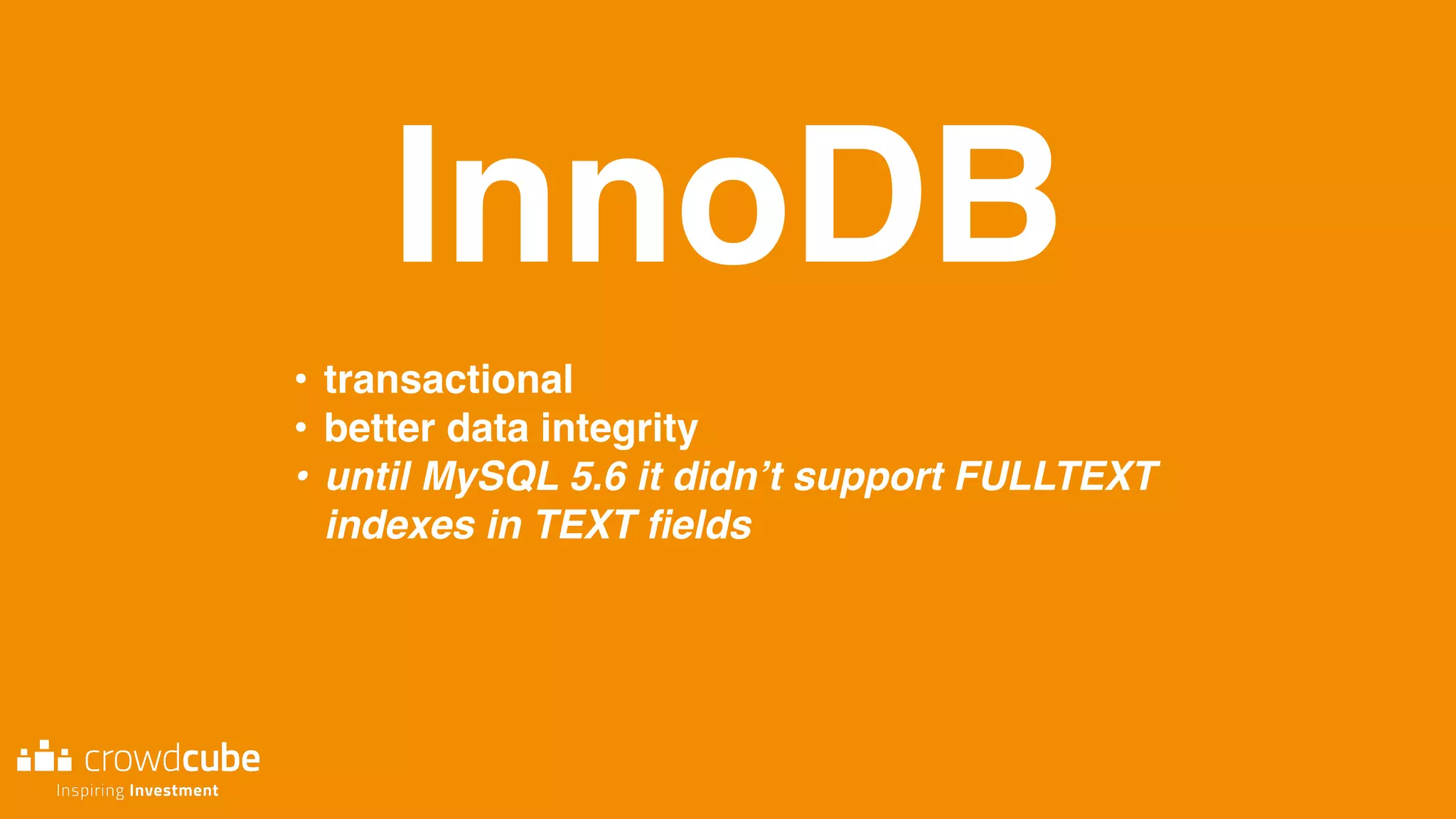 InnoDB
• transactional
• better data integrity
• until MySQL 5.6 it didn’t support FULLTEXT
indexes in TEXT ﬁelds
 