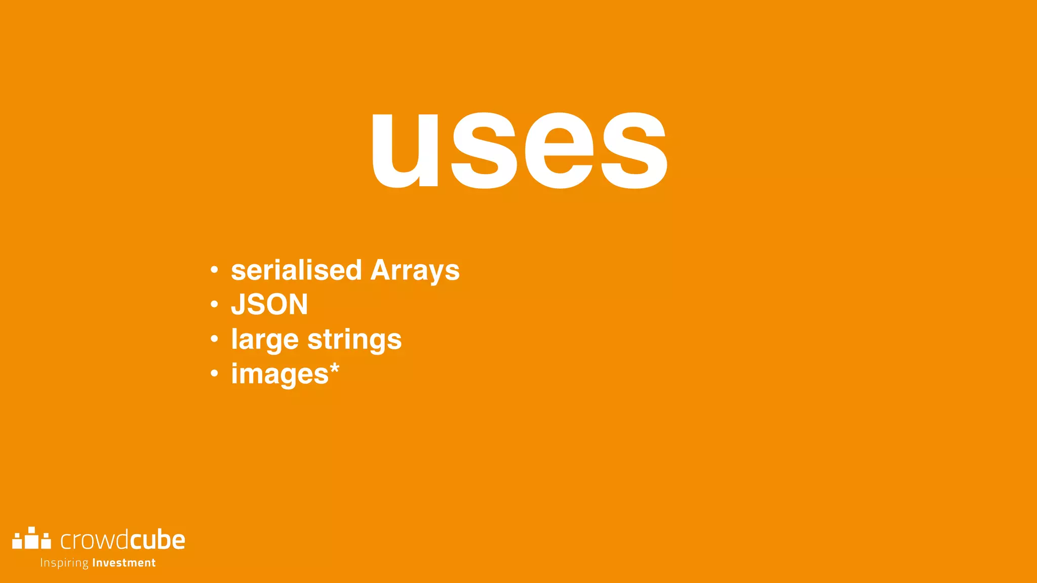uses
• serialised Arrays
• JSON
• large strings
• images*
 