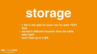 storage
• 1 file in the disk for each row for each TEXT
field
• stored in different location than the table
data itself
• each field up to 4 MB