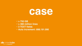 case
• > 750 GB
• > 380 million lines
• 3 TEXT fields
• Auto increment: 898.191.090