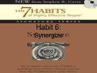 Habit 6: Synergize By: Hunter Strittmatter Period 3 Date: 1-7-10 