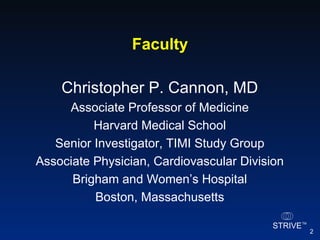 Faculty Christopher P. Cannon, MD Associate Professor of Medicine Harvard Medical School Senior Investigator, TIMI Study Group Associate Physician, Cardiovascular Division Brigham and Women’s Hospital Boston, Massachusetts 