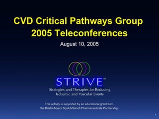 CVD Critical Pathways Group  2005 Teleconferences This activity is supported by an educational grant from  the Bristol-Myers Squibb/Sanofi Pharmaceuticals Partnership. August 10, 2005 