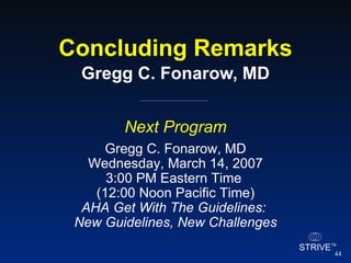 Concluding Remarks Gregg C. Fonarow, MD Next Program Gregg C. Fonarow, MD Wednesday, March 14, 2007 3:00 PM Eastern Time  (12:00 Noon Pacific Time) AHA Get With The Guidelines:  New Guidelines, New Challenges 