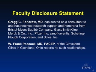 Faculty Disclosure Statement Gregg C. Fonarow, MD , has served as a consultant to and has received research support and honoraria from Bristol-Myers Squibb Company, GlaxoSmithKline, Merck & Co., Inc., Pfizer Inc, sanofi-aventis, Schering-Plough Corporation, and Scios, Inc. W. Frank Peacock, MD, FACEP , of the Cleveland Clinic in Cleveland, Ohio reports no such relationships. 