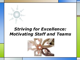 Striving for Excellence:
Motivating Staff and Teams
 