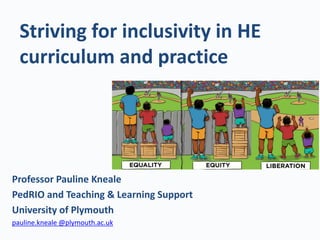 Striving for inclusivity in HE
curriculum and practice
Professor Pauline Kneale
PedRIO and Teaching & Learning Support
University of Plymouth
pauline.kneale @plymouth.ac.uk
 