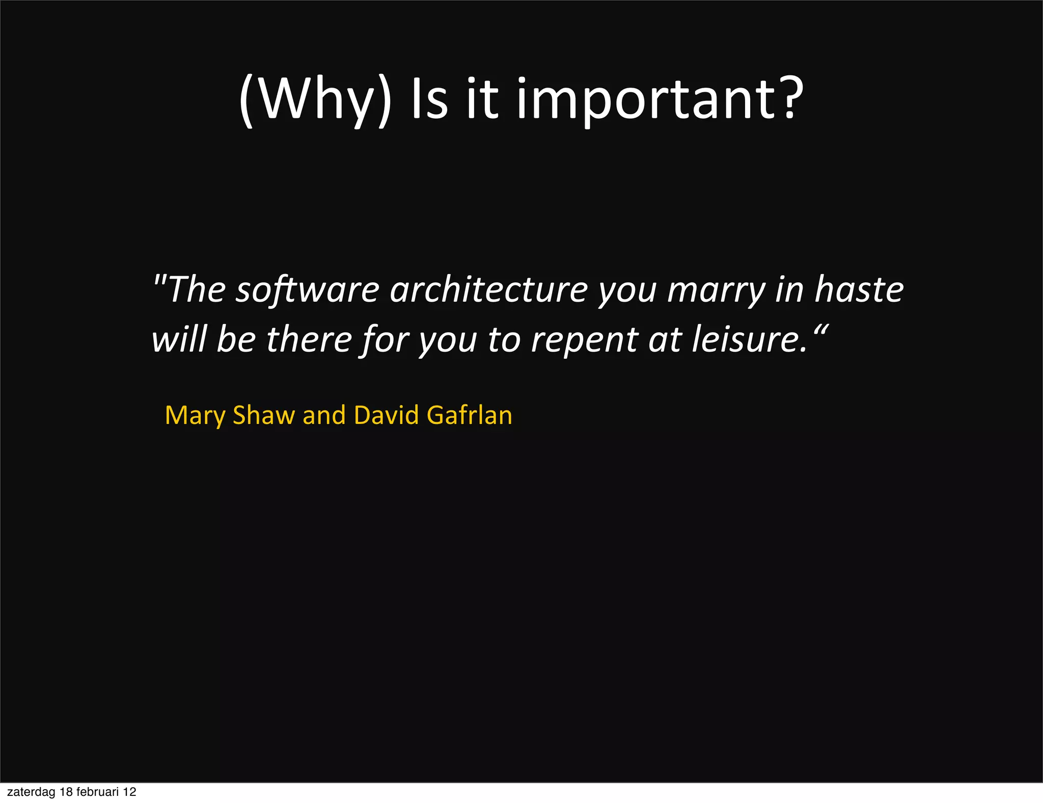(Why)	
  Is	
  it	
  important?

                          "The	
  so=ware	
  architecture	
  you	
  marry	
  in	
  haste	
  
                          will	
  be	
  there	
  for	
  you	
  to	
  repent	
  at	
  leisure.“
                           Mary	
  Shaw	
  and	
  David	
  Gafrlan




zaterdag 18 februari 12
 