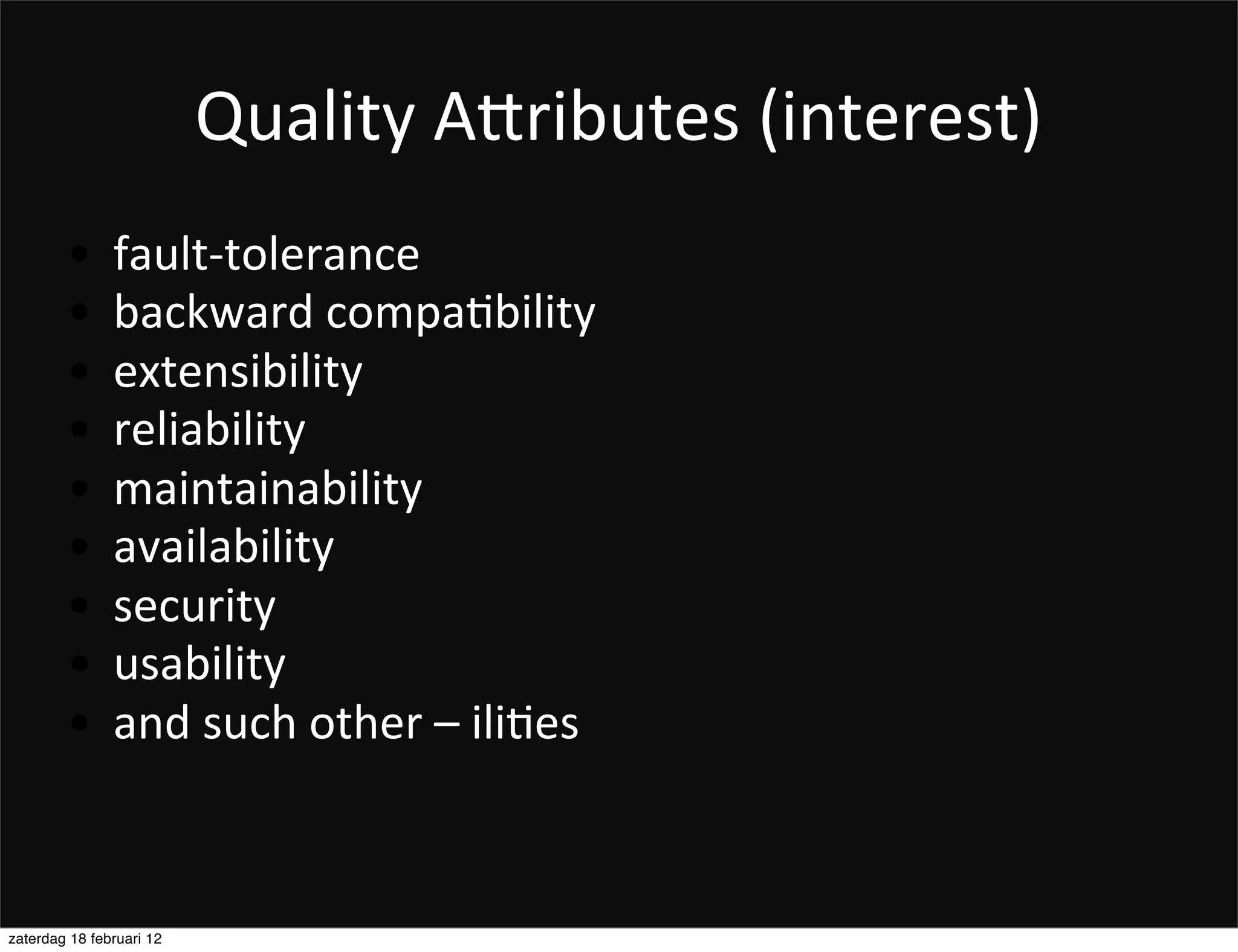 Quality	
  ADributes	
  (interest)
        •      fault-­‐tolerance
        •      backward	
  compaFbility
        •      extensibility
        •      reliability
        •      maintainability
        •      availability
        •      security
        •      usability
        •      and	
  such	
  other	
  –	
  iliFes



zaterdag 18 februari 12
 