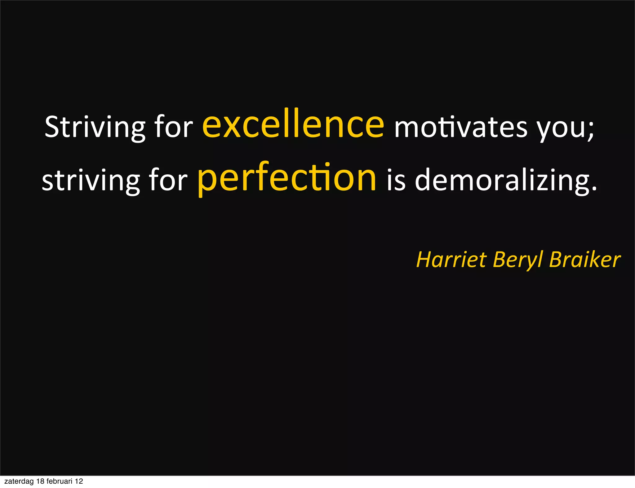Striving	
  for	
  excellence	
  mo.vates	
  you;
          striving	
  for	
  perfec.on	
  is	
  demoralizing.

                                            Harriet	
  Beryl	
  Braiker




zaterdag 18 februari 12
 