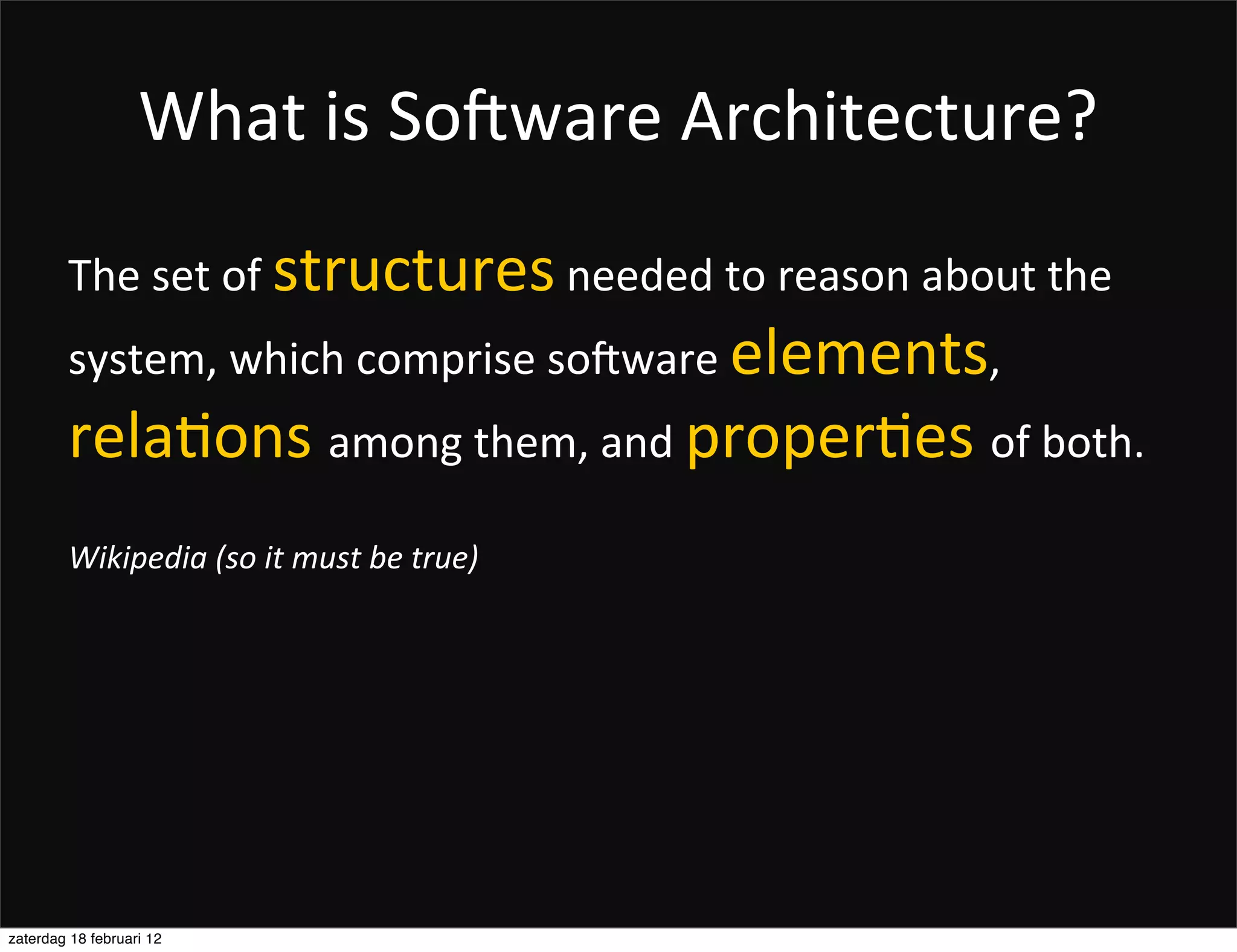 What	
  is	
  So2ware	
  Architecture?
        The	
  set	
  of	
  structures	
  needed	
  to	
  reason	
  about	
  the	
  
        system,	
  which	
  comprise	
  soPware	
  elements,	
  
        rela.ons	
  among	
  them,	
  and	
  proper.es	
  of	
  both.	
  
        Wikipedia	
  (so	
  it	
  must	
  be	
  true)




zaterdag 18 februari 12
 