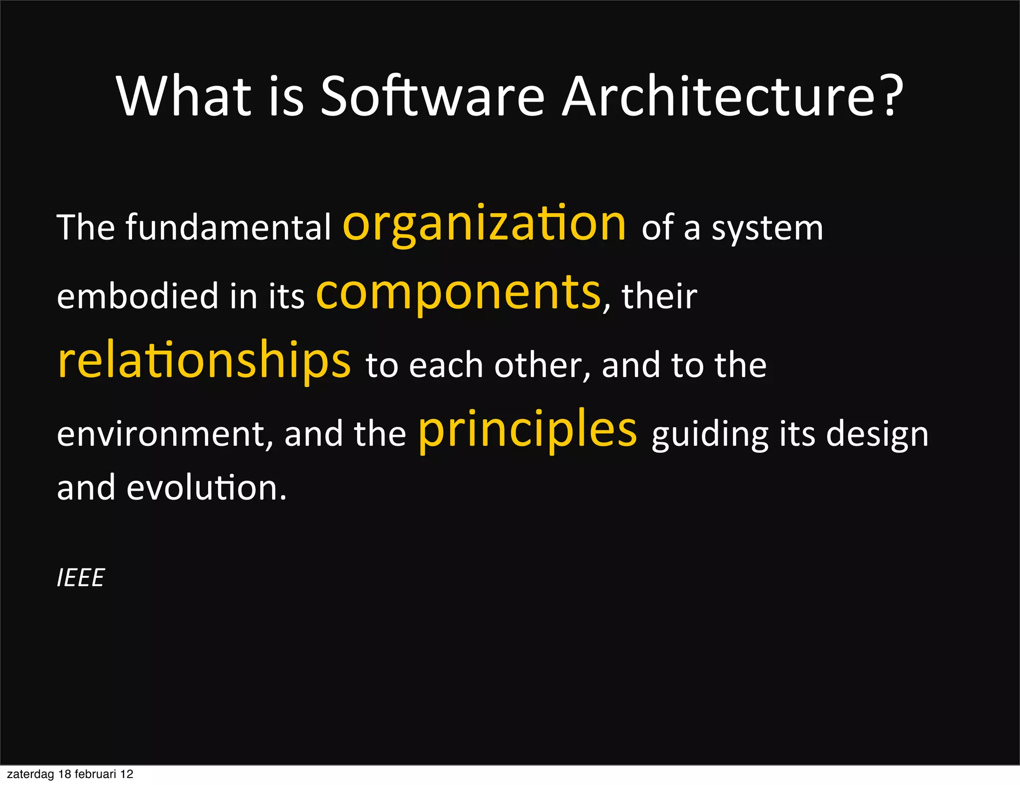 What	
  is	
  So2ware	
  Architecture?
        The	
  fundamental	
  organiza.on	
  of	
  a	
  system	
  
        embodied	
  in	
  its	
  components,	
  their	
  
        rela.onships	
  to	
  each	
  other,	
  and	
  to	
  the	
  
        environment,	
  and	
  the	
  principles	
  guiding	
  its	
  design	
  
        and	
  evolu.on.	
  

        IEEE




zaterdag 18 februari 12
 