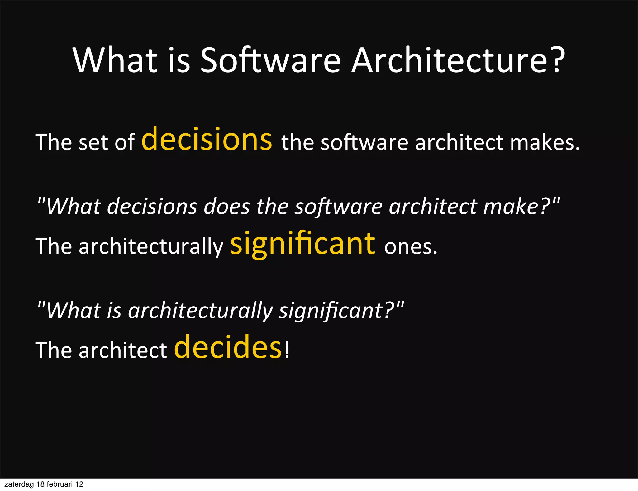 What	
  is	
  So2ware	
  Architecture?
        The	
  set	
  of	
  decisions	
  the	
  soPware	
  architect	
  makes.

        "What	
  decisions	
  does	
  the	
  so=ware	
  architect	
  make?"	
  
        The	
  architecturally	
  signiﬁcant	
  ones.

        "What	
  is	
  architecturally	
  signiﬁcant?"	
  
        The	
  architect	
  decides!	
  




zaterdag 18 februari 12
 