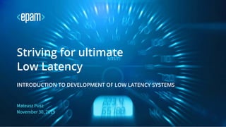 Mateusz Pusz
November 30, 2019
Striving for ultimate
Low Latency
INTRODUCTION TO DEVELOPMENT OF LOW LATENCY SYSTEMS
 