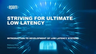 Mateusz Pusz
September 18, 2017
STRIVING FOR ULTIMATE
LOW LATENCY
INTRODUCTION TO DEVELOPMENT OF LOW LATENCY SYSTEMS
 