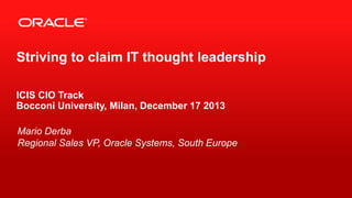 Striving to claim IT thought leadership
ICIS CIO Track
Bocconi University, Milan, December 17 2013
Mario Derba
Regional Sales VP, Oracle Systems, South Europe

1

Copyright © 2012, Oracle and/or its affiliates. All rights reserved.

 