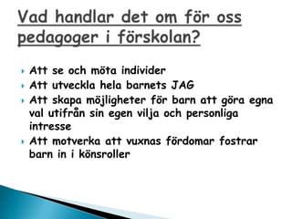 ?   Att se och m?ta individer
?   Att utveckla hela barnets JAG
?   Att skapa m?jligheter f?r barn att g?ra egna
    val utifr?n sin egen vilja och personliga
    intresse
?   Att motverka att vuxnas f?rdomar fostrar
    barn in i k?nsroller
 