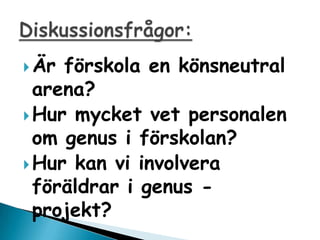 ? ?r f?rskola en k?nsneutral
  arena?
? Hur mycket vet personalen
  om genus i f?rskolan?
? Hur kan vi involvera
  f?r?ldrar i genus -
  projekt?
 