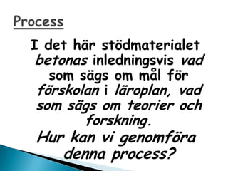 I det h?r st?dmaterialet
 betonas inledningsvis vad
   som s?gs om m?l f?r
 f?rskolan i l?roplan, vad
som s?gs om teorier och
      forskning.
Hur kan vi genomf?ra
   denna process?
 