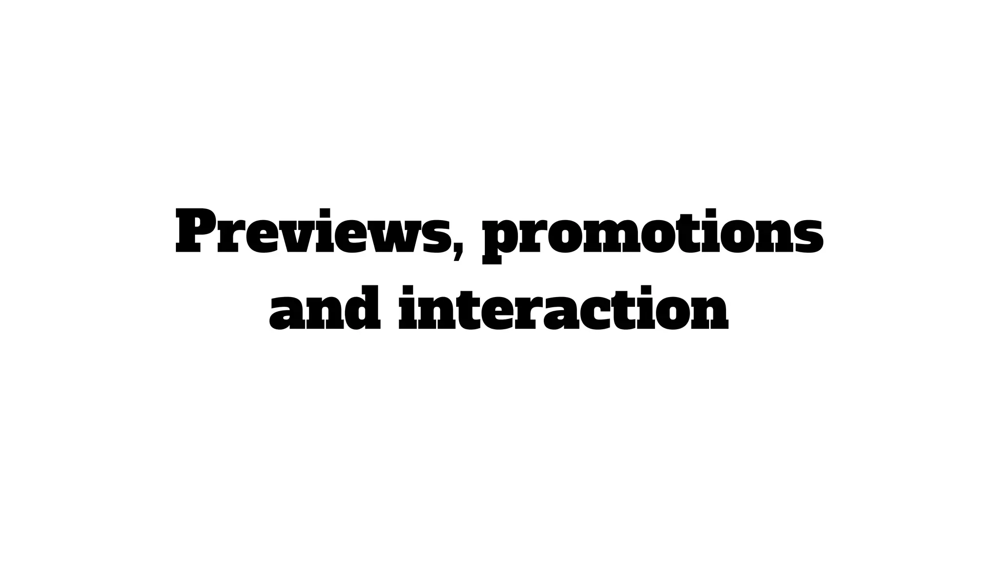 Previews, promotions
and interaction
 