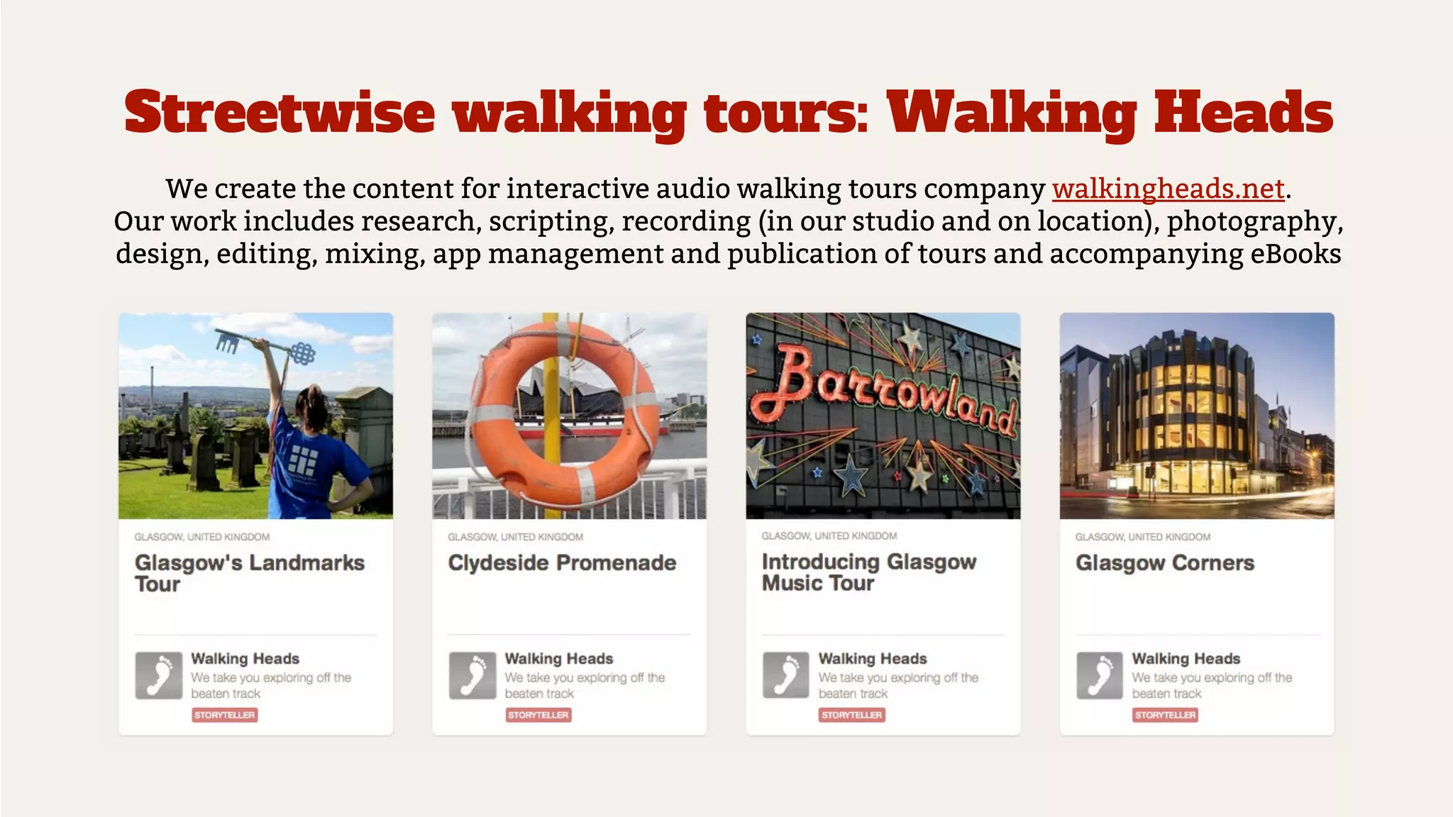 Streetwise walking tours: Walking Heads
We create the content for interactive audio walking tours company walkingheads.net.
Our work includes research, scripting, recording (in our studio and on location), photography,
design, editing, mixing, app management and publication of tours and accompanying eBooks
 