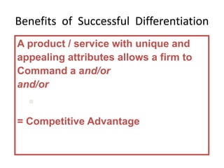Benefits of Successful Differentiation
A product / service with unique and
appealing attributes allows a firm to
Command a and/or rease unit sales
and/or
 Build brand loyalty
= Competitive Advantage
 