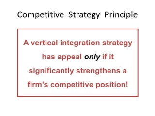 Competitive Strategy Principle
A vertical integration strategy
has appeal only if it
significantly strengthens a
firm’s competitive position!
 