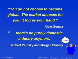 “You do not choose to become
global. The market chooses for
you; it forces your hand.”
Alain Gomez
“Quote”
“. . . there’s no purely domestic
industry anymore.”
Robert Pelosky and Morgan Stanley
McGraw-Hill/Irwin © 2003 The McGraw-Hill Companies, Inc., All Rights Reserved. 2
 
